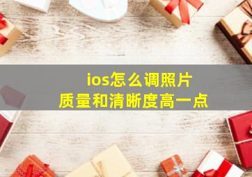 ios怎么调照片质量和清晰度高一点