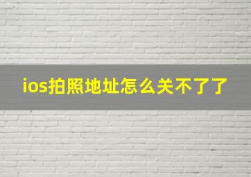 ios拍照地址怎么关不了了