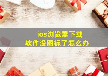 ios浏览器下载软件没图标了怎么办