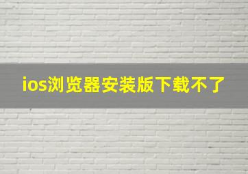 ios浏览器安装版下载不了