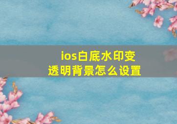 ios白底水印变透明背景怎么设置