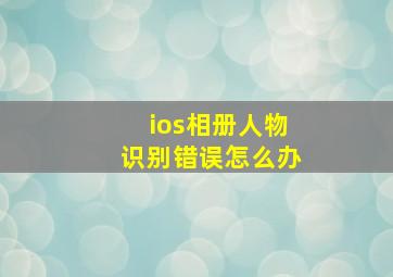 ios相册人物识别错误怎么办