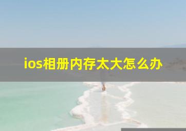 ios相册内存太大怎么办