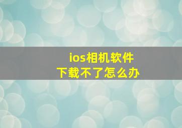 ios相机软件下载不了怎么办