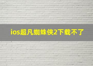 ios超凡蜘蛛侠2下载不了