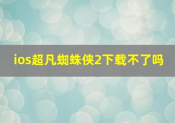 ios超凡蜘蛛侠2下载不了吗