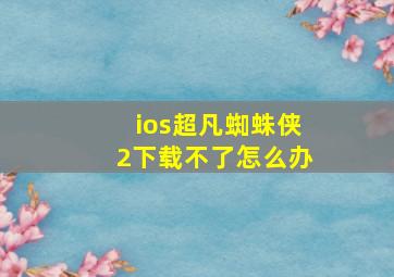 ios超凡蜘蛛侠2下载不了怎么办