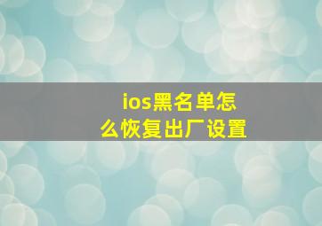 ios黑名单怎么恢复出厂设置