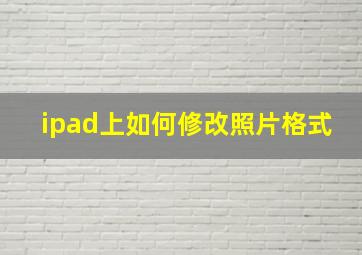 ipad上如何修改照片格式