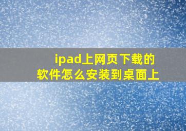 ipad上网页下载的软件怎么安装到桌面上