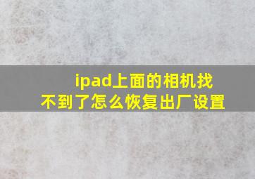 ipad上面的相机找不到了怎么恢复出厂设置