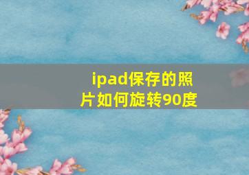 ipad保存的照片如何旋转90度