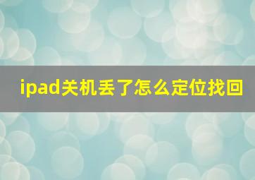 ipad关机丢了怎么定位找回