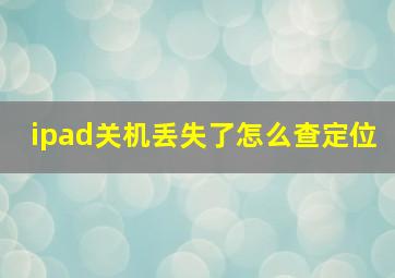 ipad关机丢失了怎么查定位