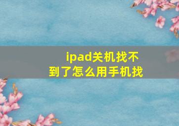 ipad关机找不到了怎么用手机找