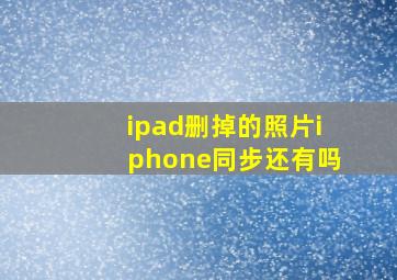 ipad删掉的照片iphone同步还有吗