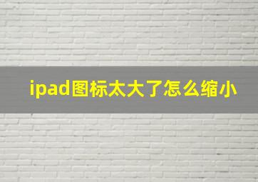 ipad图标太大了怎么缩小