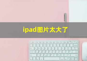 ipad图片太大了