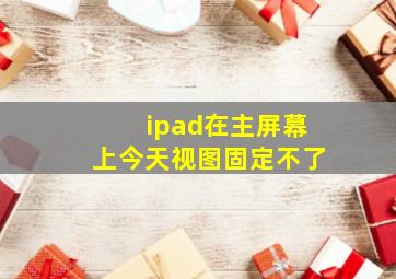 ipad在主屏幕上今天视图固定不了