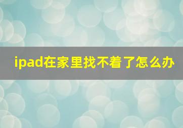 ipad在家里找不着了怎么办