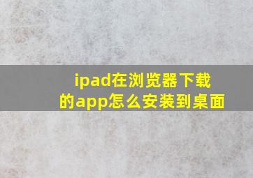 ipad在浏览器下载的app怎么安装到桌面