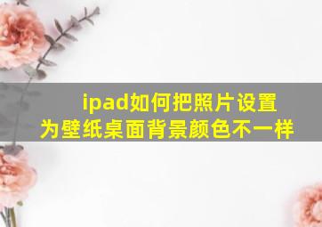 ipad如何把照片设置为壁纸桌面背景颜色不一样