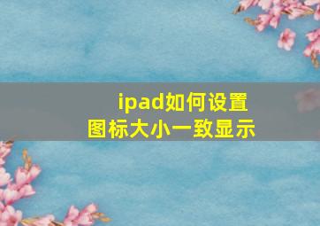 ipad如何设置图标大小一致显示