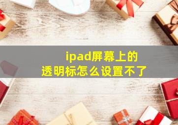 ipad屏幕上的透明标怎么设置不了