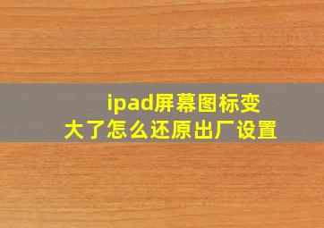 ipad屏幕图标变大了怎么还原出厂设置