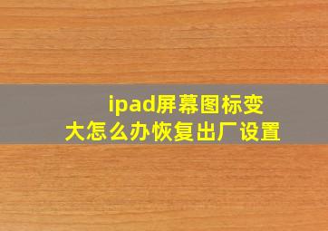 ipad屏幕图标变大怎么办恢复出厂设置