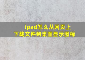 ipad怎么从网页上下载文件到桌面显示图标