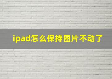 ipad怎么保持图片不动了