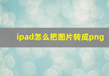 ipad怎么把图片转成png