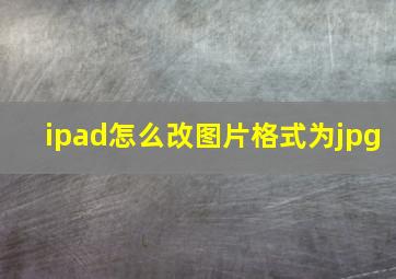 ipad怎么改图片格式为jpg