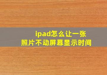 ipad怎么让一张照片不动屏幕显示时间