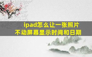 ipad怎么让一张照片不动屏幕显示时间和日期