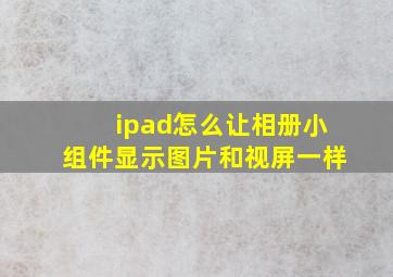 ipad怎么让相册小组件显示图片和视屏一样