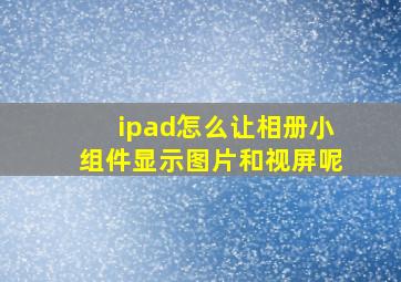 ipad怎么让相册小组件显示图片和视屏呢