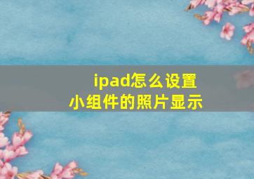 ipad怎么设置小组件的照片显示