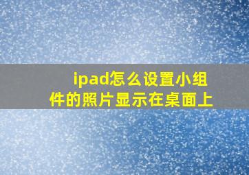 ipad怎么设置小组件的照片显示在桌面上