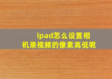 ipad怎么设置相机录视频的像素高低呢