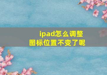 ipad怎么调整图标位置不变了呢