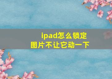 ipad怎么锁定图片不让它动一下