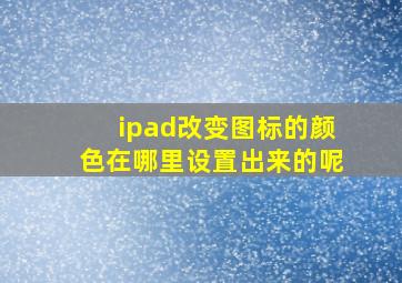 ipad改变图标的颜色在哪里设置出来的呢