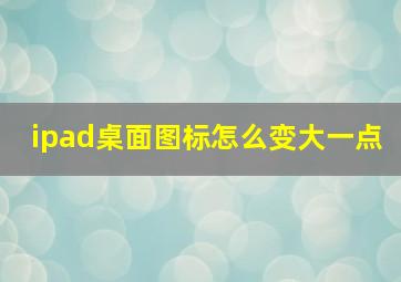 ipad桌面图标怎么变大一点