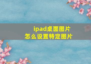 ipad桌面图片怎么设置特定图片