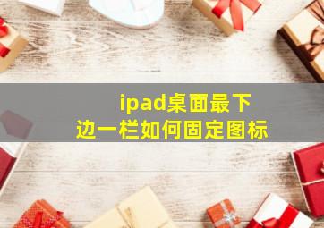 ipad桌面最下边一栏如何固定图标