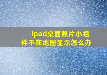 ipad桌面照片小组件不在地图显示怎么办