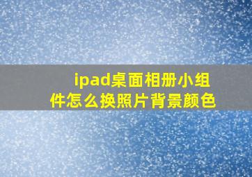 ipad桌面相册小组件怎么换照片背景颜色