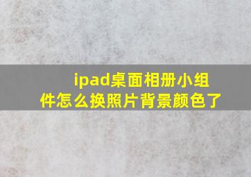 ipad桌面相册小组件怎么换照片背景颜色了